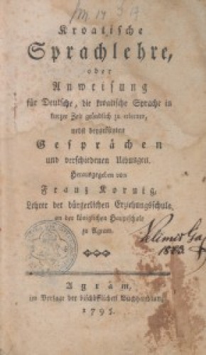 Kroatische Sprachlehre oder Anweisung für Deutsche die kroatische Sprache in kurzer Zeit gründlich zu erlernen, nebst beygefügten Gesprächen und verschiedenen Uibungen  / herausgegeben von Franz Kornig, Lehrer der bürgerlichen Erziehungschule, an der königlichen Hauptschule zu Agram.