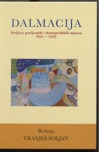 Dalmacija : stoljeće povijesnih i demografskih mijena 1815. - 1918. / Božena Vranješ-Šoljan ; [prijevod (sažetka) na engleski Sandra Kalogjera]