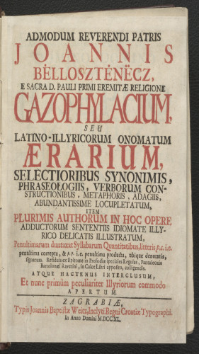 Admodum reverendi patris Joannis Bellosztenecz e sacra d. Pauli primi eremitae religione Gazophylacium, seu Latino-Illyricorum onomatum aerarium : selectioribus synonimis, phraseologiis, verborum constrctionibus, metaphoris, adagiis, abundantissime locupletatum, item plurimis authorum in hoc opere adductorum sententiis idiomate Illyrico delicatis illustratum ...