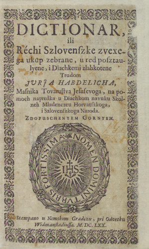 Dictionar ili Rechi szlovenszke  / zvexega ukup zebrane, u red pofztaulyene i diachkemi zlahkotene, trudom Jurja Habdelicha massnika Tovarustva Jesusevoga, na pomoc napredka u diachkom navuku skolneh mladenczeu horvatzskoga i szlovenszkoga naroda